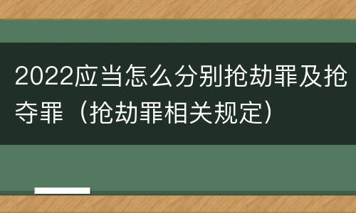 2022应当怎么分别抢劫罪及抢夺罪（抢劫罪相关规定）