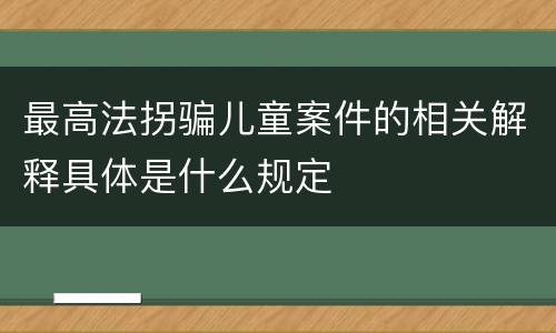 最高法拐骗儿童案件的相关解释具体是什么规定