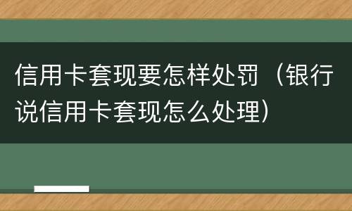 信用卡套现要怎样处罚（银行说信用卡套现怎么处理）
