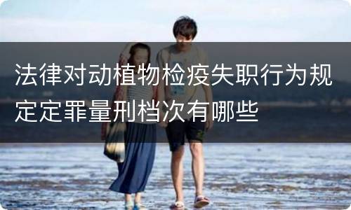 法律对动植物检疫失职行为规定定罪量刑档次有哪些