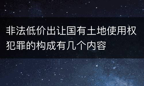 非法低价出让国有土地使用权犯罪的构成有几个内容
