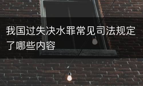 我国过失决水罪常见司法规定了哪些内容