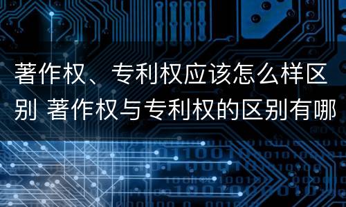 著作权、专利权应该怎么样区别 著作权与专利权的区别有哪些