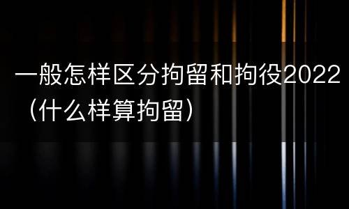 一般怎样区分拘留和拘役2022（什么样算拘留）