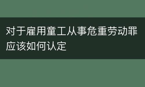 对于雇用童工从事危重劳动罪应该如何认定