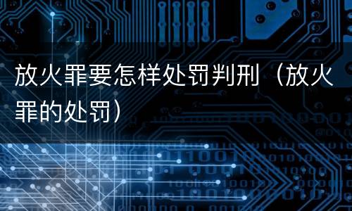 放火罪要怎样处罚判刑（放火罪的处罚）