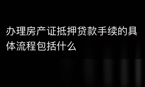 办理房产证抵押贷款手续的具体流程包括什么