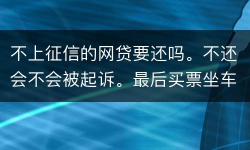 不上征信的网贷要还吗。不还会不会被起诉。最后买票坐车都买不了