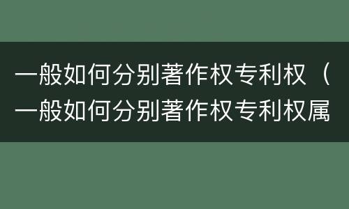 一般如何分别著作权专利权（一般如何分别著作权专利权属）