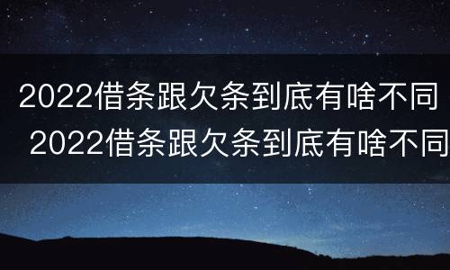 2022借条跟欠条到底有啥不同 2022借条跟欠条到底有啥不同呀
