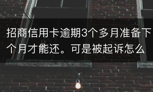 招商信用卡逾期3个多月准备下个月才能还。可是被起诉怎么办