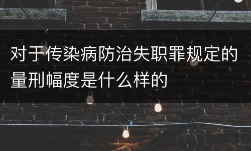 对于传染病防治失职罪规定的量刑幅度是什么样的