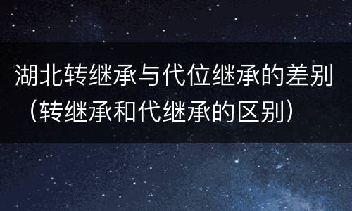 湖北转继承与代位继承的差别（转继承和代继承的区别）