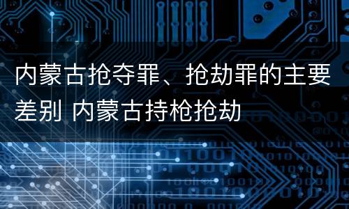 内蒙古抢夺罪、抢劫罪的主要差别 内蒙古持枪抢劫