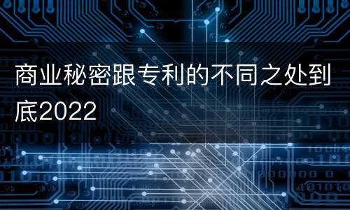 商业秘密跟专利的不同之处到底2022