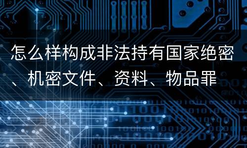 怎么样构成非法持有国家绝密、机密文件、资料、物品罪