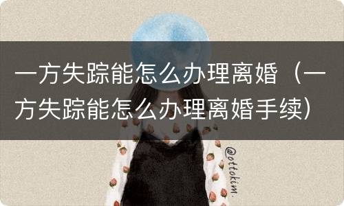 一方失踪能怎么办理离婚（一方失踪能怎么办理离婚手续）