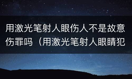 用激光笔射人眼伤人不是故意伤罪吗（用激光笔射人眼睛犯法吗）