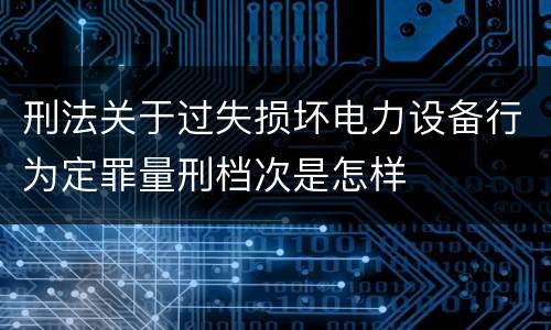 刑法关于过失损坏电力设备行为定罪量刑档次是怎样
