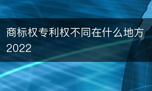 商标权专利权不同在什么地方2022