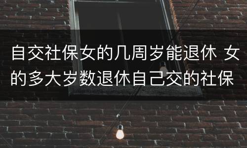 自交社保女的几周岁能退休 女的多大岁数退休自己交的社保