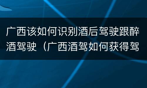 广西该如何识别酒后驾驶跟醉酒驾驶（广西酒驾如何获得驾驶证）