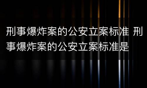 刑事爆炸案的公安立案标准 刑事爆炸案的公安立案标准是