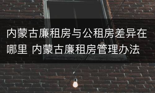 内蒙古廉租房与公租房差异在哪里 内蒙古廉租房管理办法