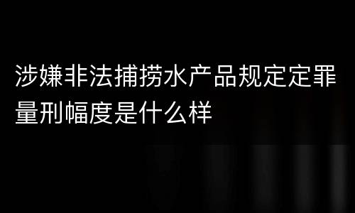 涉嫌非法捕捞水产品规定定罪量刑幅度是什么样