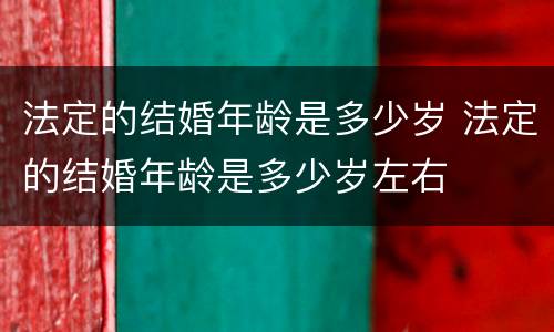 法定的结婚年龄是多少岁 法定的结婚年龄是多少岁左右