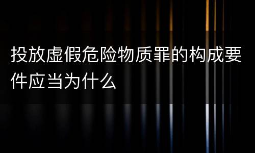 投放虚假危险物质罪的构成要件应当为什么