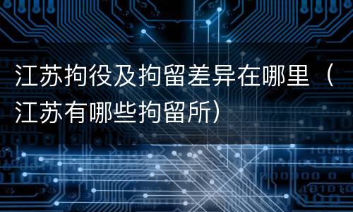 江苏拘役及拘留差异在哪里（江苏有哪些拘留所）