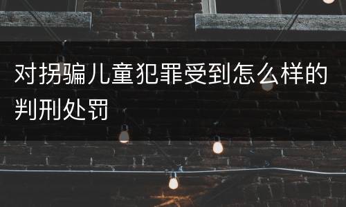 对拐骗儿童犯罪受到怎么样的判刑处罚