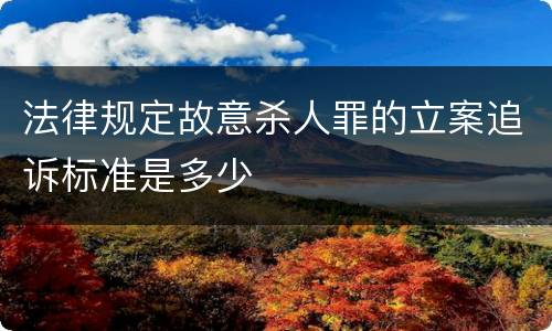 法律规定故意杀人罪的立案追诉标准是多少