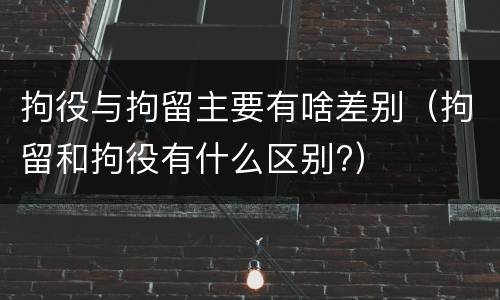 拘役与拘留主要有啥差别（拘留和拘役有什么区别?）