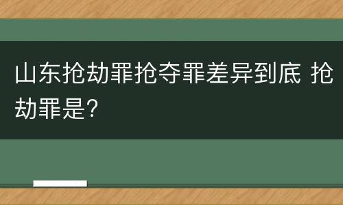 山东抢劫罪抢夺罪差异到底 抢劫罪是?