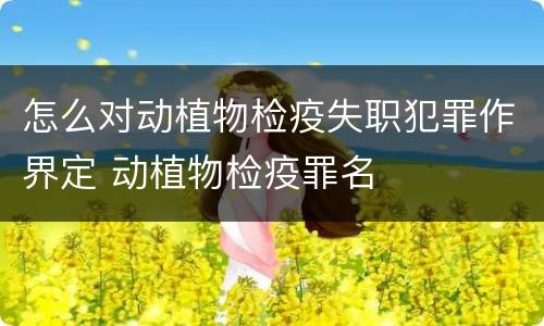 怎么对动植物检疫失职犯罪作界定 动植物检疫罪名
