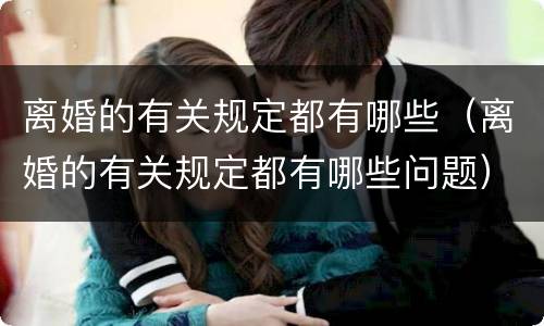 离婚的有关规定都有哪些（离婚的有关规定都有哪些问题）