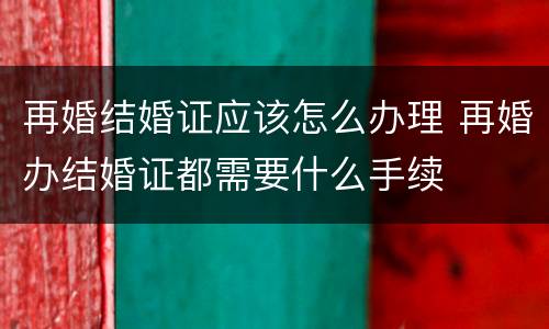 再婚结婚证应该怎么办理 再婚办结婚证都需要什么手续