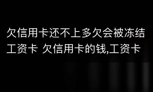 欠信用卡还不上多欠会被冻结工资卡 欠信用卡的钱,工资卡会封了怎么办