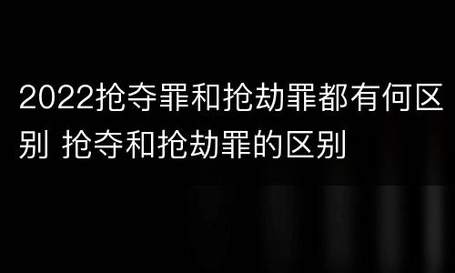 2022抢夺罪和抢劫罪都有何区别 抢夺和抢劫罪的区别