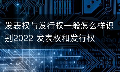 发表权与发行权一般怎么样识别2022 发表权和发行权