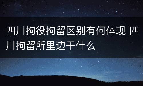 四川拘役拘留区别有何体现 四川拘留所里边干什么