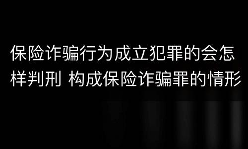 保险诈骗行为成立犯罪的会怎样判刑 构成保险诈骗罪的情形