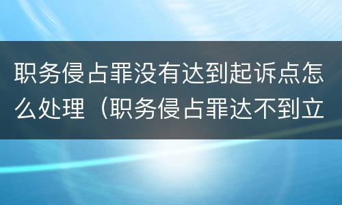 职务侵占罪没有达到起诉点怎么处理（职务侵占罪达不到立案标准怎么办）