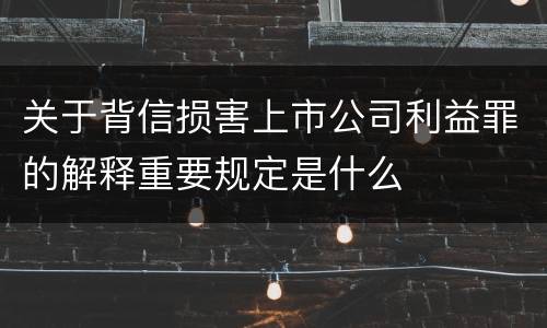 关于背信损害上市公司利益罪的解释重要规定是什么