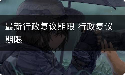 最新行政复议期限 行政复议 期限