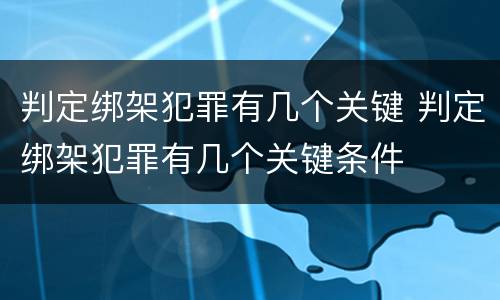 判定绑架犯罪有几个关键 判定绑架犯罪有几个关键条件
