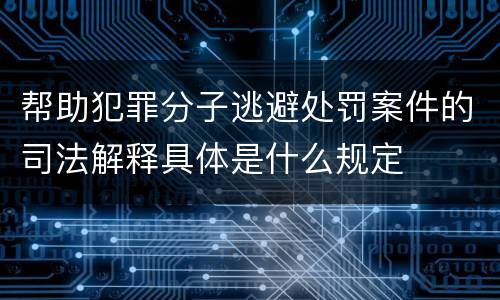 帮助犯罪分子逃避处罚案件的司法解释具体是什么规定
