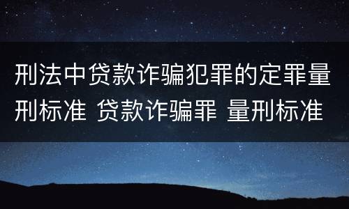 刑法中贷款诈骗犯罪的定罪量刑标准 贷款诈骗罪 量刑标准